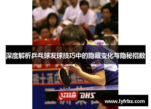 深度解析乒乓球发球技巧中的隐藏变化与隐秘招数