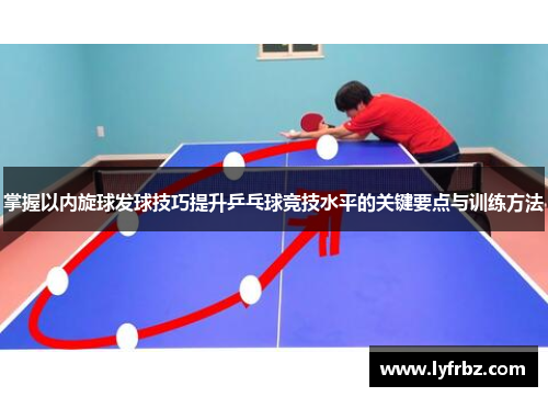 掌握以内旋球发球技巧提升乒乓球竞技水平的关键要点与训练方法