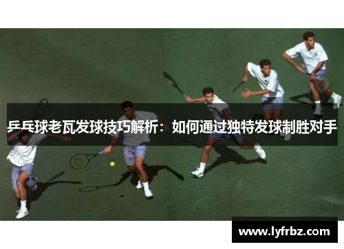 乒乓球老瓦发球技巧解析：如何通过独特发球制胜对手