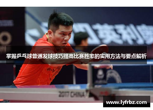 掌握乒乓球普通发球技巧提高比赛胜率的实用方法与要点解析