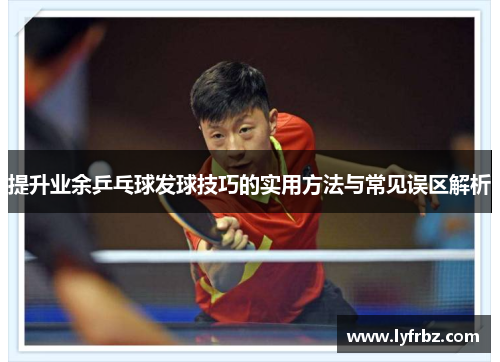 提升业余乒乓球发球技巧的实用方法与常见误区解析