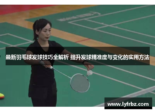 最新羽毛球发球技巧全解析 提升发球精准度与变化的实用方法