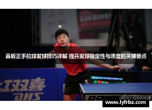 直板正手拉球发球技巧详解 提升发球稳定性与速度的关键要点