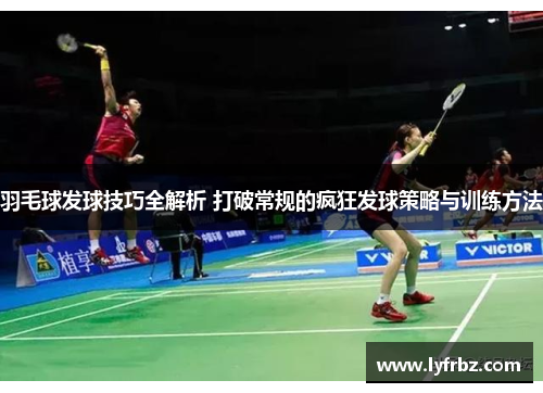 羽毛球发球技巧全解析 打破常规的疯狂发球策略与训练方法