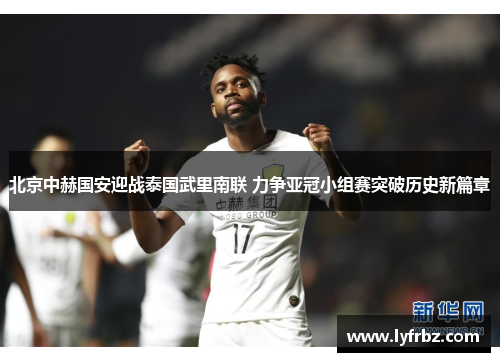北京中赫国安迎战泰国武里南联 力争亚冠小组赛突破历史新篇章